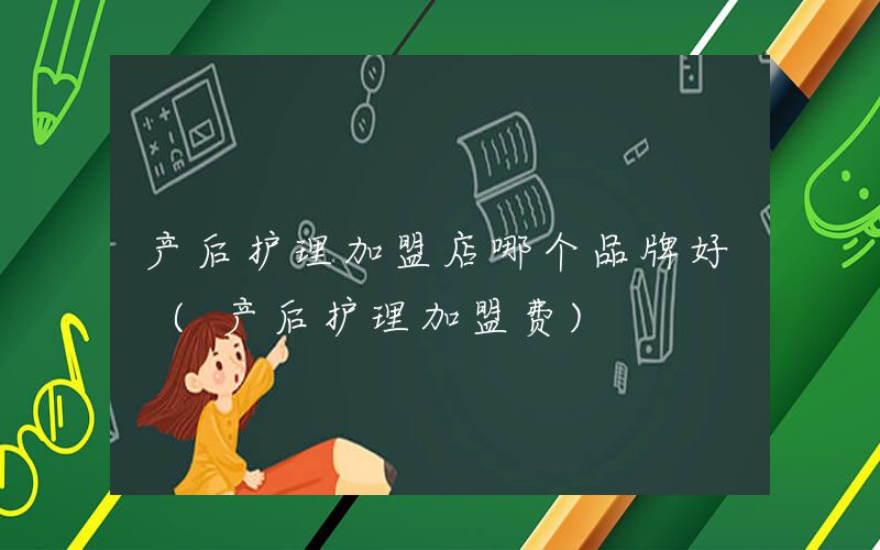 产后护理加盟店哪个品牌好 (产后护理加盟费)